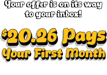 Your offer is on its way to your inbox! $20.26 pays your first month. Check your email for details.